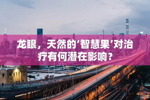 龙眼，天然的‘智慧果’对治疗有何潜在影响？