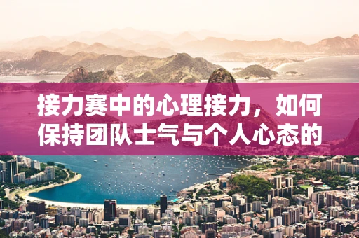 接力赛中的心理接力，如何保持团队士气与个人心态的稳定？