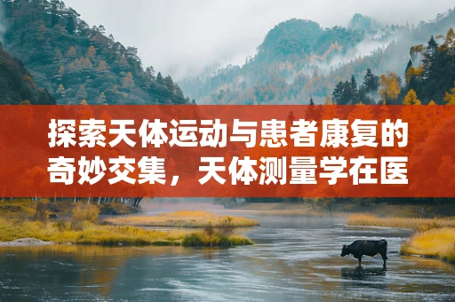 探索天体运动与患者康复的奇妙交集，天体测量学在医疗中的应用之问