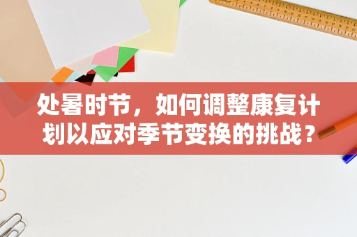 处暑时节，如何调整康复计划以应对季节变换的挑战？
