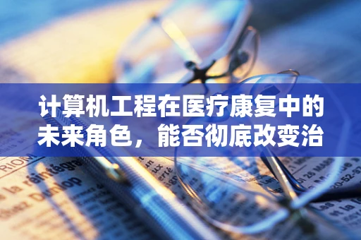 计算机工程在医疗康复中的未来角色，能否彻底改变治疗方式？