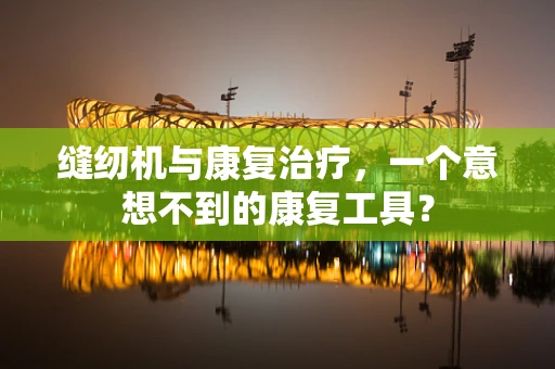 缝纫机与康复治疗，一个意想不到的康复工具？