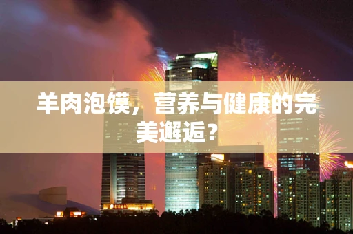 羊肉泡馍，营养与健康的完美邂逅？