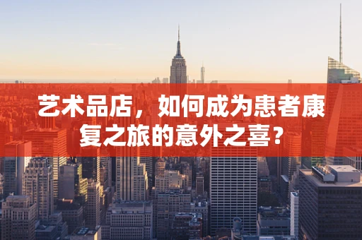 艺术品店，如何成为患者康复之旅的意外之喜？