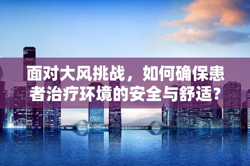 面对大风挑战，如何确保患者治疗环境的安全与舒适？