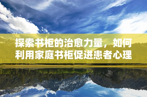 探索书柜的治愈力量，如何利用家庭书柜促进患者心理康复？