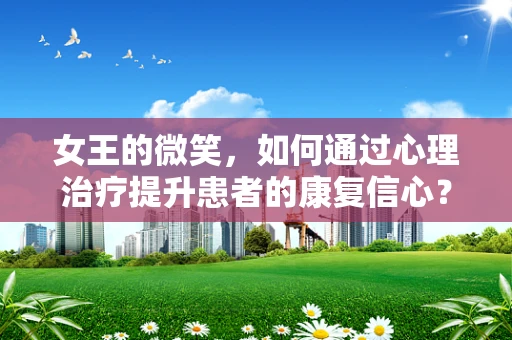 女王的微笑，如何通过心理治疗提升患者的康复信心？