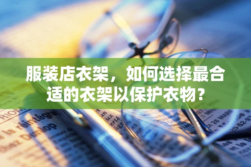 服装店衣架，如何选择最合适的衣架以保护衣物？