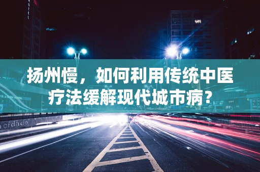 扬州慢，如何利用传统中医疗法缓解现代城市病？