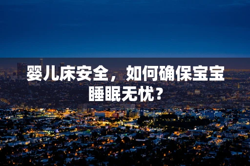 婴儿床安全，如何确保宝宝睡眠无忧？