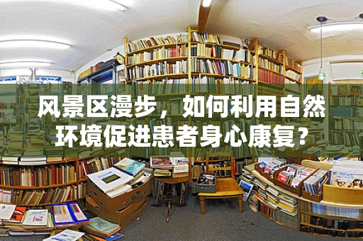 风景区漫步，如何利用自然环境促进患者身心康复？