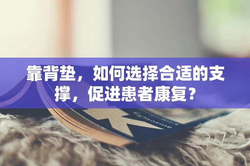 靠背垫，如何选择合适的支撑，促进患者康复？