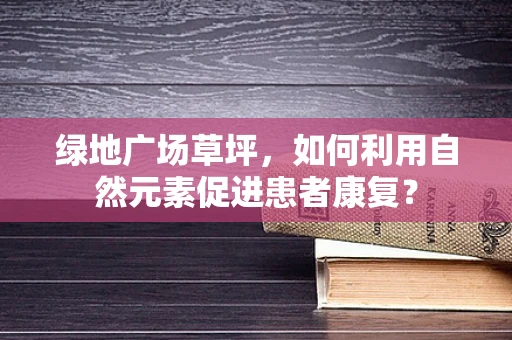 绿地广场草坪，如何利用自然元素促进患者康复？