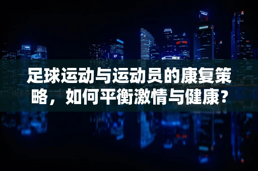 足球运动与运动员的康复策略，如何平衡激情与健康？