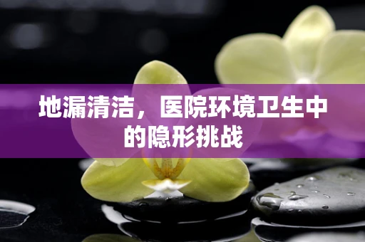 地漏清洁，医院环境卫生中的隐形挑战