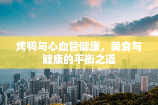 烤鸭与心血管健康，美食与健康的平衡之道