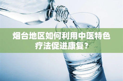 烟台地区如何利用中医特色疗法促进康复？