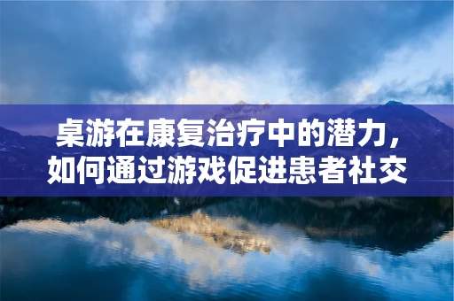 桌游在康复治疗中的潜力，如何通过游戏促进患者社交与认知能力？