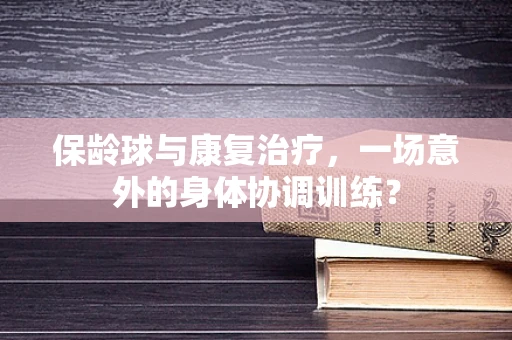 保龄球与康复治疗，一场意外的身体协调训练？