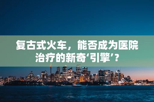 复古式火车，能否成为医院治疗的新奇‘引擎’？
