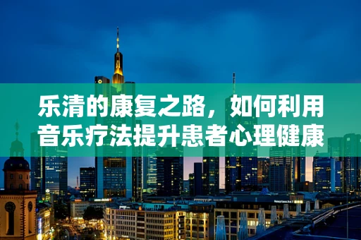 乐清的康复之路，如何利用音乐疗法提升患者心理健康？
