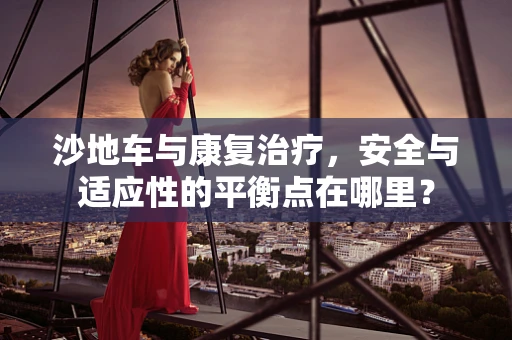 沙地车与康复治疗，安全与适应性的平衡点在哪里？