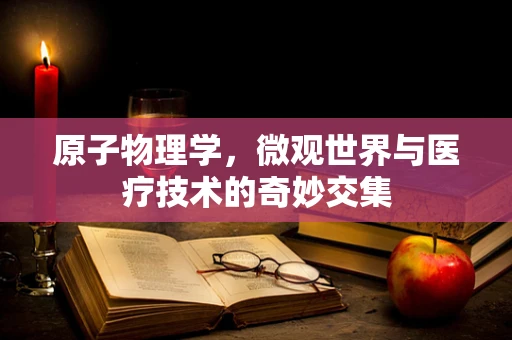原子物理学，微观世界与医疗技术的奇妙交集