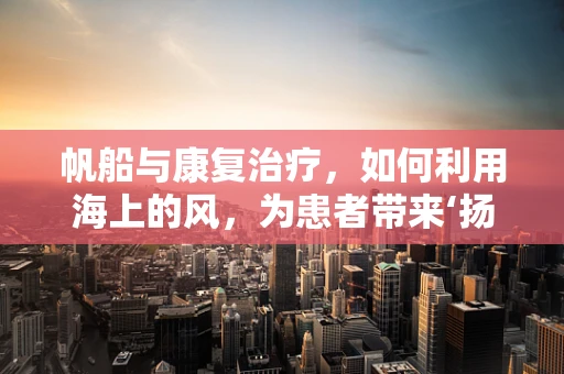 帆船与康复治疗，如何利用海上的风，为患者带来‘扬帆’般的恢复？