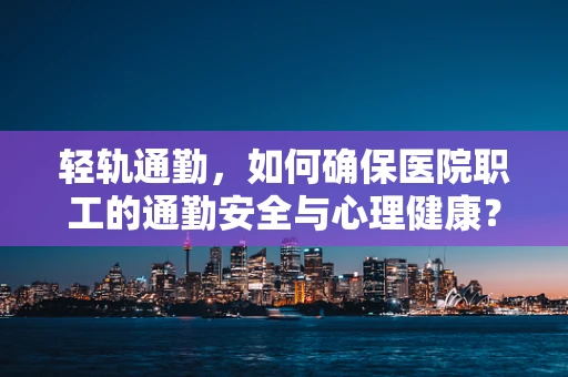 轻轨通勤，如何确保医院职工的通勤安全与心理健康？