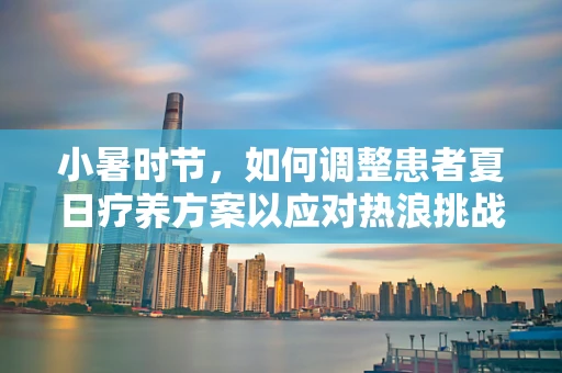 小暑时节，如何调整患者夏日疗养方案以应对热浪挑战？