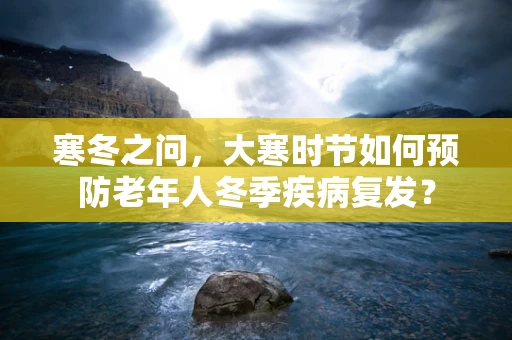 寒冬之问，大寒时节如何预防老年人冬季疾病复发？