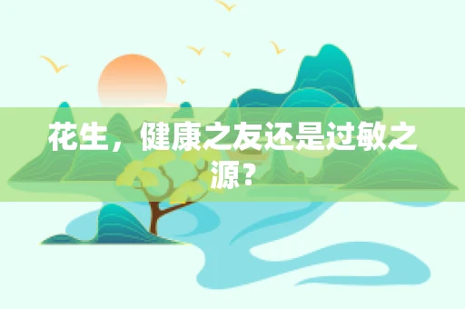 花生，健康之友还是过敏之源？