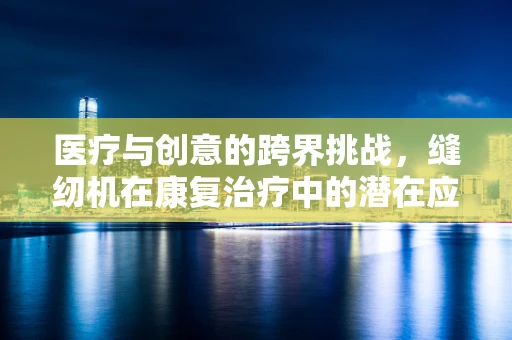 医疗与创意的跨界挑战，缝纫机在康复治疗中的潜在应用？