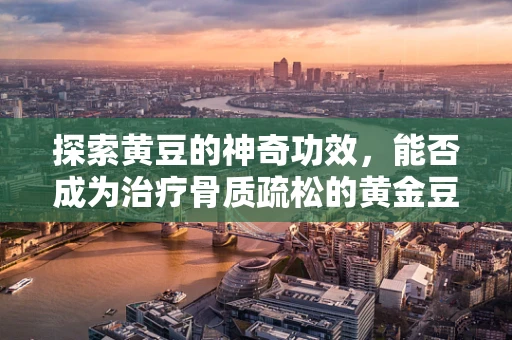 探索黄豆的神奇功效，能否成为治疗骨质疏松的黄金豆？