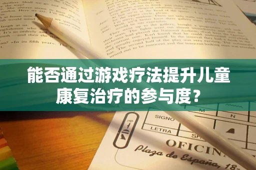 能否通过游戏疗法提升儿童康复治疗的参与度？