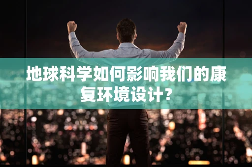 地球科学如何影响我们的康复环境设计？