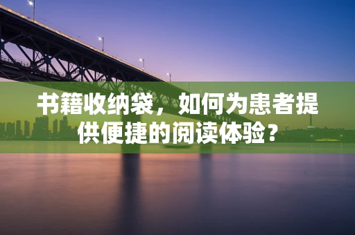 书籍收纳袋，如何为患者提供便捷的阅读体验？