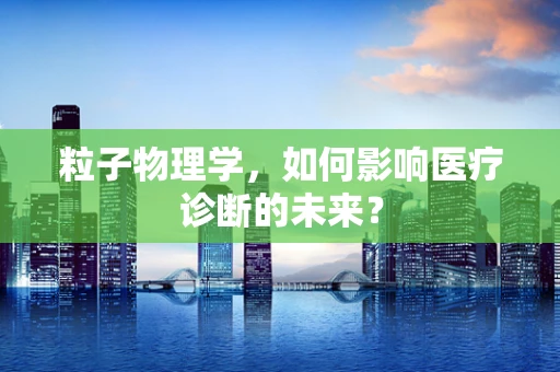 粒子物理学，如何影响医疗诊断的未来？