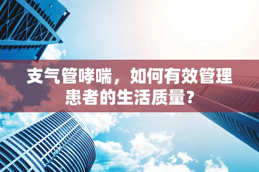 支气管哮喘，如何有效管理患者的生活质量？