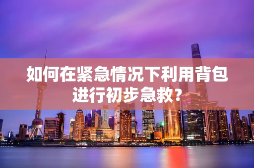 如何在紧急情况下利用背包进行初步急救？
