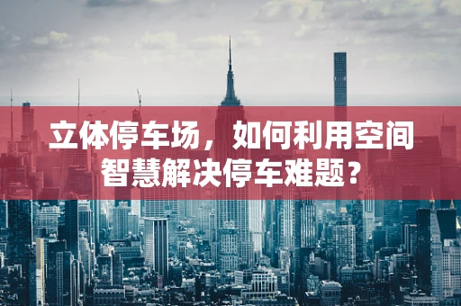 立体停车场，如何利用空间智慧解决停车难题？