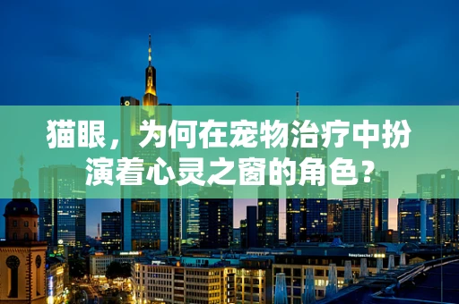 猫眼，为何在宠物治疗中扮演着心灵之窗的角色？