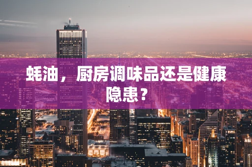 蚝油，厨房调味品还是健康隐患？