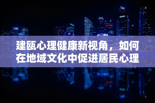 建瓯心理健康新视角，如何在地域文化中促进居民心理韧性？