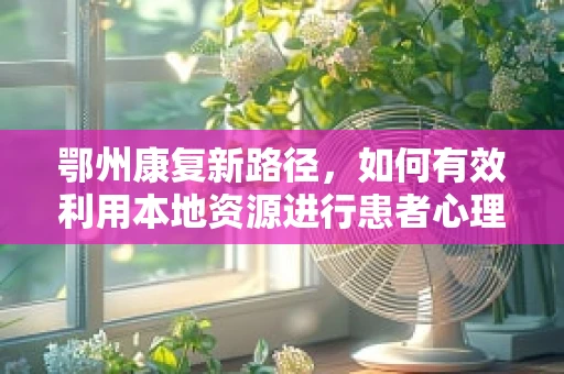 鄂州康复新路径，如何有效利用本地资源进行患者心理调适？