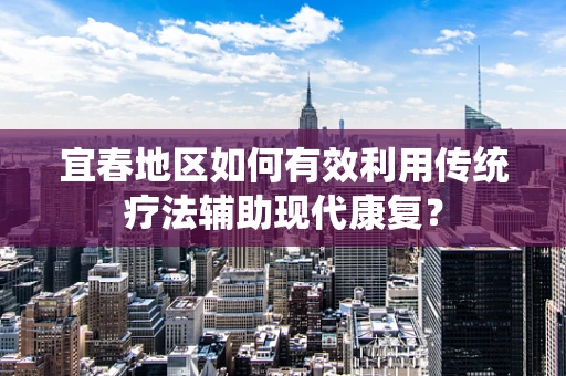 宜春地区如何有效利用传统疗法辅助现代康复？