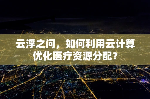 云浮之问，如何利用云计算优化医疗资源分配？