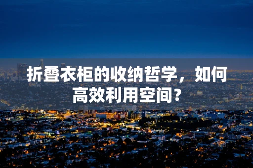 折叠衣柜的收纳哲学，如何高效利用空间？