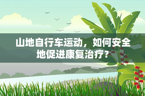 山地自行车运动，如何安全地促进康复治疗？