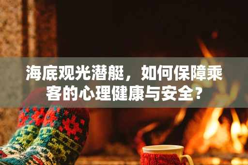 海底观光潜艇，如何保障乘客的心理健康与安全？